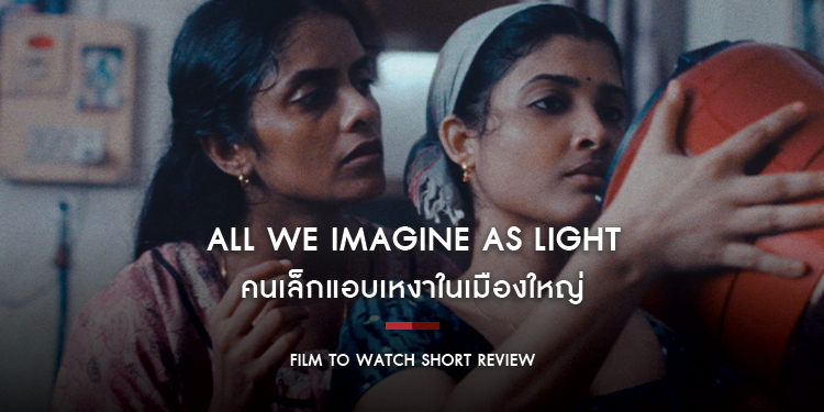 All We Imagine as Light : คนเล็กแอบเหงาในเมืองใหญ่ เผยหลากเรื่องราว ณ เมืองมุมไบในแง่มุมที่ต่างออกไปจากที่เราคุ้นเคย | Film to Watch Short Review